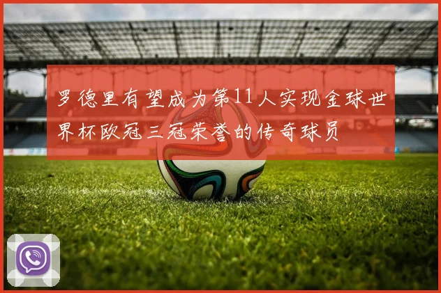 罗德里有望成为第11人实现金球世界杯欧冠三冠荣誉的传奇球员
