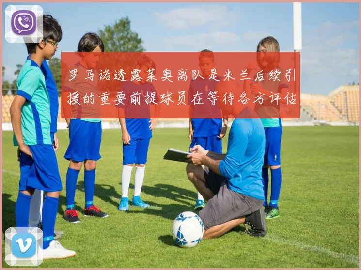 罗马诺透露莱奥离队是米兰后续引援的重要前提球员在等待各方评估结果