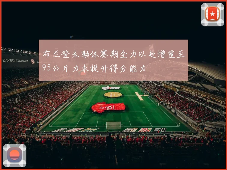 布兰登米勒休赛期全力以赴增重至95公斤力求提升得分能力