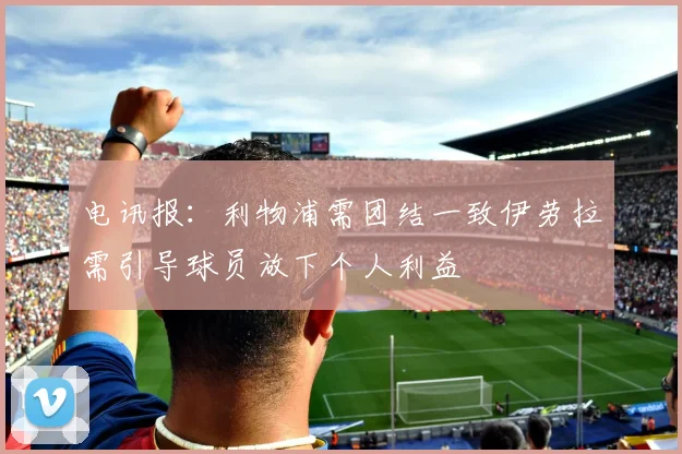 电讯报：利物浦需团结一致伊劳拉需引导球员放下个人利益