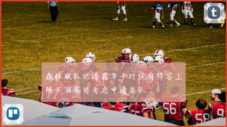 森林狼队记透露华子对现有阵容上限不满或将考虑申请离队