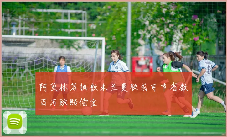 阿莫林若执教米兰曼联或可节省数百万欧赔偿金