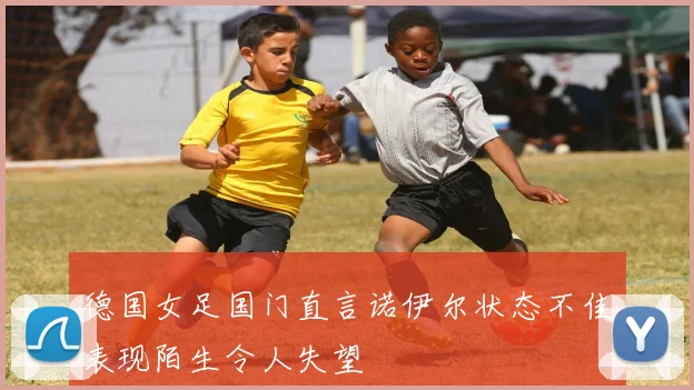 德国女足国门直言诺伊尔状态不佳表现陌生令人失望