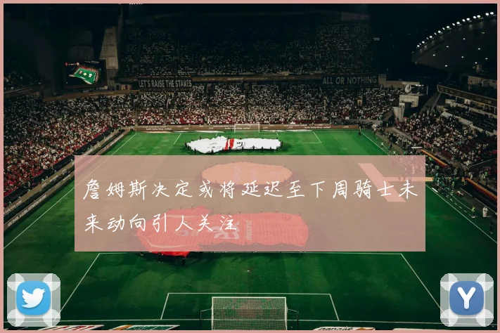 詹姆斯决定或将延迟至下周骑士未来动向引人关注