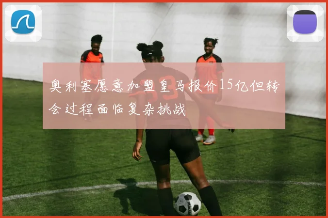 奥利塞愿意加盟皇马报价15亿但转会过程面临复杂挑战