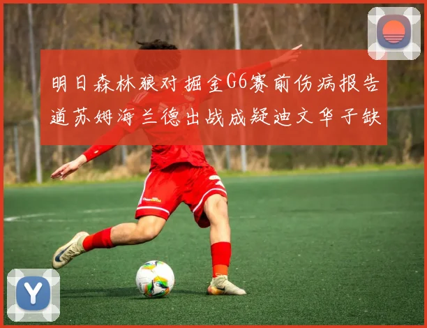 明日森林狼对掘金G6赛前伤病报告道苏姆海兰德出战成疑迪文华子缺阵