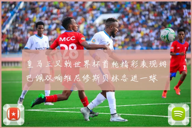 皇马三叉戟世界杯首轮精彩表现姆巴佩双响维尼修斯贝林各进一球