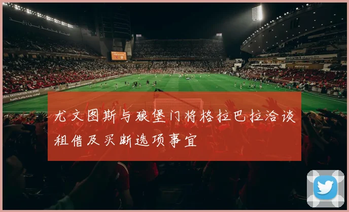 尤文图斯与狼堡门将格拉巴拉洽谈租借及买断选项事宜