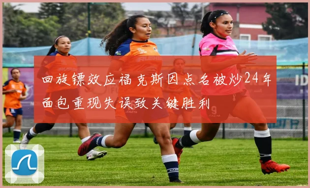 回旋镖效应福克斯因点名被炒24年面包重现失误致关键胜利