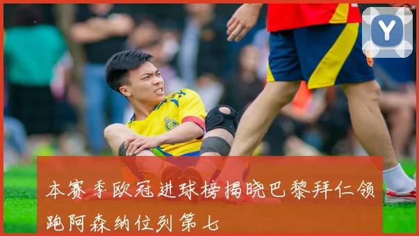 本赛季欧冠进球榜揭晓巴黎拜仁领跑阿森纳位列第七
