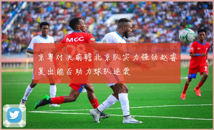 京粤对决前瞻北京队实力强劲赵睿复出能否助力球队逆袭