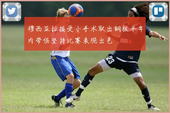 穆西亚拉接受小手术取出钢板半年内带伤坚持比赛表现出色