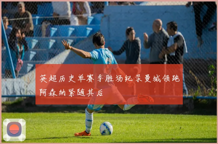 英超历史单赛季胜场纪录曼城领跑阿森纳紧随其后