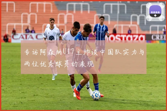 专访阿森纳U17主帅谈中国队实力与两位优秀球员的表现
