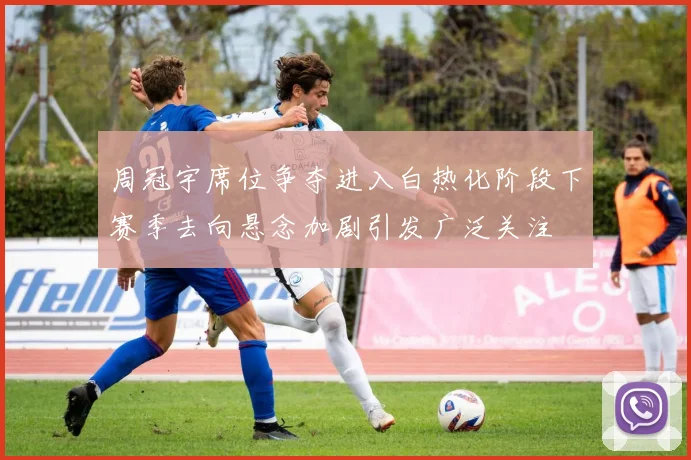 周冠宇席位争夺进入白热化阶段下赛季去向悬念加剧引发广泛关注