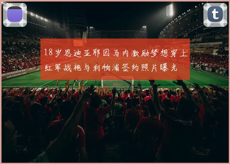 18岁恩迪亚耶因马内激励梦想穿上红军战袍与利物浦签约照片曝光