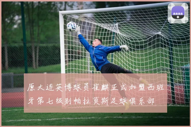 原大连英博球员崔麒正式加盟西班牙第七级别帕拉莫斯足球俱乐部