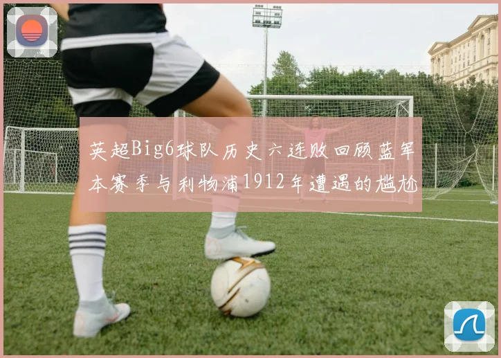 英超Big6球队历史六连败回顾蓝军本赛季与利物浦1912年遭遇的尴尬时刻