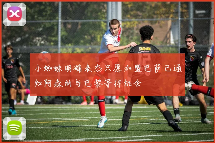 小蜘蛛明确表态只愿加盟巴萨已通知阿森纳与巴黎等待机会