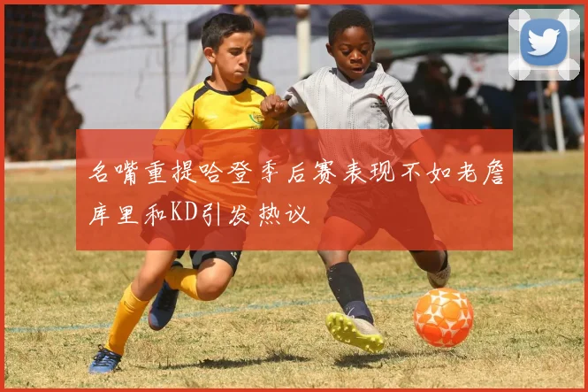 名嘴重提哈登季后赛表现不如老詹库里和KD引发热议