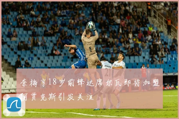 奈梅亨18岁前锋达席尔瓦即将加盟阿贾克斯引发关注