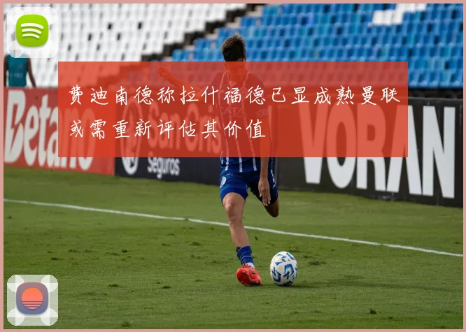 费迪南德称拉什福德已显成熟曼联或需重新评估其价值