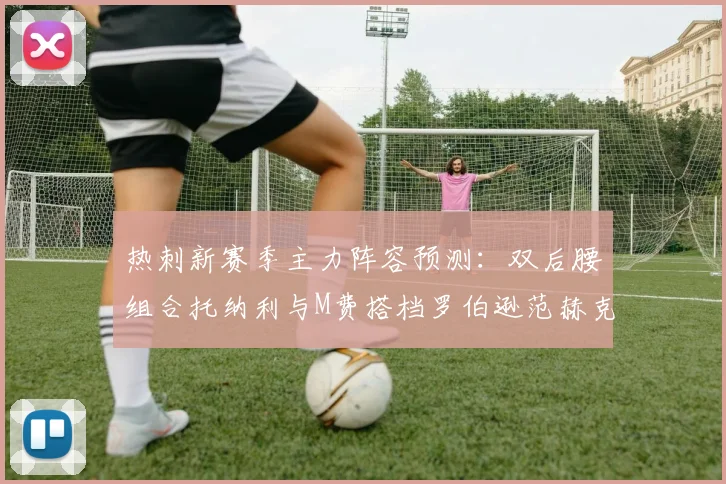 热刺新赛季主力阵容预测:双后腰组合托纳利与M费搭档罗伯逊范赫克加盟