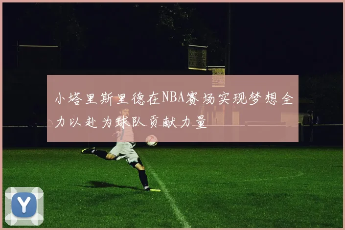 小塔里斯里德在NBA赛场实现梦想全力以赴为球队贡献力量