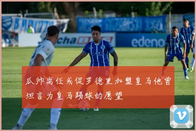 瓜帅离任或促罗德里加盟皇马他曾坦言为皇马踢球的愿望