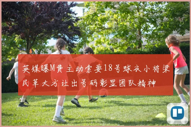 英媒曝M费主动索要18号球衣小将梁民革大方让出号码彰显团队精神