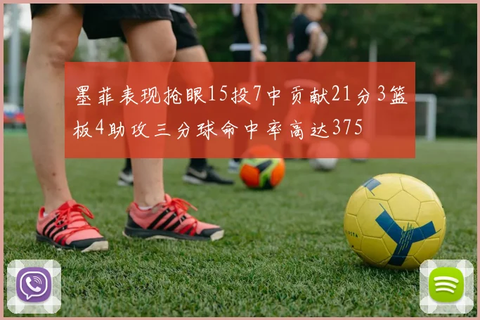 墨菲表现抢眼15投7中贡献21分3篮板4助攻三分球命中率高达375