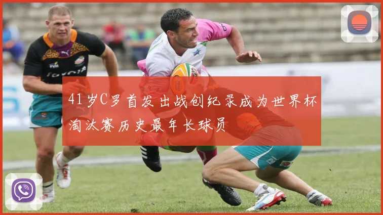 41岁C罗首发出战创纪录成为世界杯淘汰赛历史最年长球员