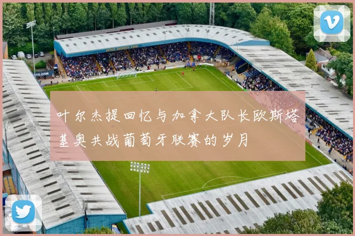 叶尔杰提回忆与加拿大队长欧斯塔基奥共战葡萄牙联赛的岁月