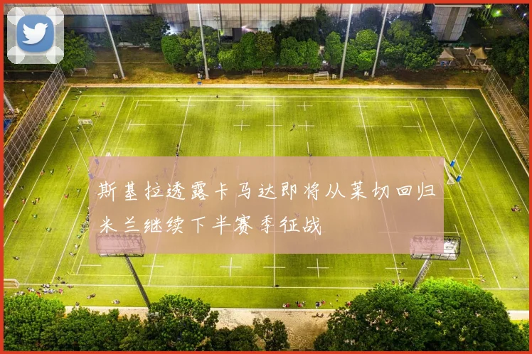 斯基拉透露卡马达即将从莱切回归米兰继续下半赛季征战
