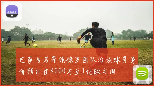 巴萨与若昂佩德罗团队洽谈球员身价预计在8000万至1亿欧之间