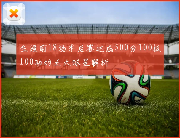 生涯前18场季后赛达成500分100板100助的五大球星解析