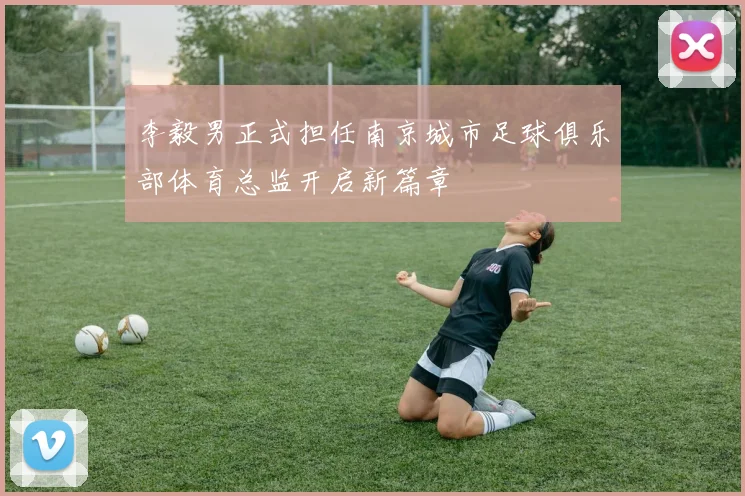 李毅男正式担任南京城市足球俱乐部体育总监开启新篇章